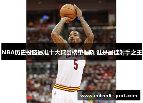 NBA历史投篮最准十大球员榜单揭晓 谁是最佳射手之王